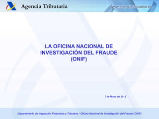 LA OFICINA NACIONAL DE
INVESTIGACIÓN DEL FRAUDE
(ONIF)

7 de Mayo de 2013

Departamento de Inspección Financiera y Tributaria / Oficina Nacional de Investigación del Fraude (ONIF)
Departamento de Inspección Financiera y Tributaria / ONIF
1

 