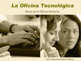 La Oficina Tecnológica
Retos de la Oficina Moderna
Prof. Alexandra Alemán Mojica
 