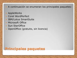 Principales paquetesA continuación se enumeran los principales paquetes: AppleWorksCorel WordPerfectIBM/Lotus SmartSuiteMicrosoft OfficeSun StarOfficeOpenOffice (gratuito, sin licencia)