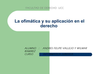 La ofimática y su aplicación en el derecho  FACULTAD DE DERECHO  UCC ALUMNO  :  ANDRES FELIPE VALLEJO Y WILMAR RAMIREZ CURSO  :  INFORMATICA JURIDICA 