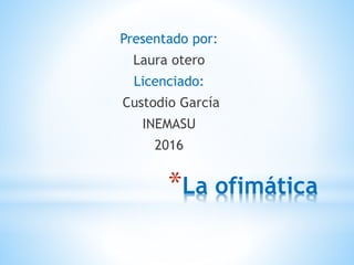 *La ofimática
Presentado por:
Laura otero
Licenciado:
Custodio García
INEMASU
2016
 