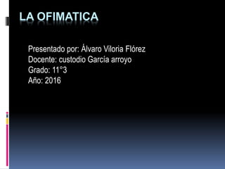 LA OFIMATICA
Presentado por: Álvaro Viloria Flórez
Docente: custodio García arroyo
Grado: 11°3
Año: 2016
 