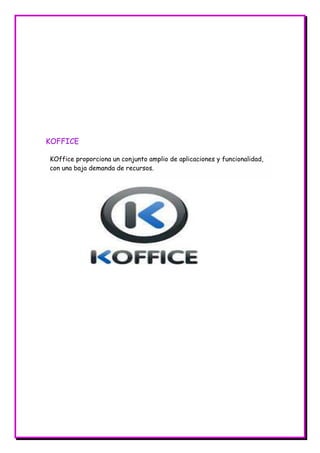 KOFFICE
KOffice proporciona un conjunto amplio de aplicaciones y funcionalidad,
con una baja demanda de recursos.

 