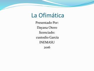 La Ofimática
Presentado Por:
Dayana Otero
licenciado:
custodio García
INEMASU
2016
 