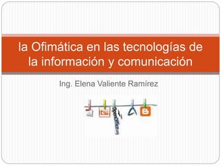 Ing. Elena Valiente Ramírez
la Ofimática en las tecnologías de
la información y comunicación
 