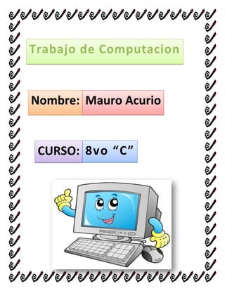 Trabajo de Computacion

Nombre: Mauro Acurio

CURSO: 8vo “C”

 