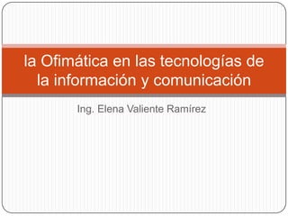 Ing. Elena Valiente Ramírez la Ofimática en las tecnologías de la información y comunicación 