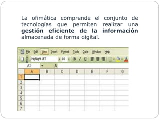 La ofimática comprende el conjunto de
tecnologías que permiten realizar una
gestión eficiente de la información
almacenada de forma digital.
 