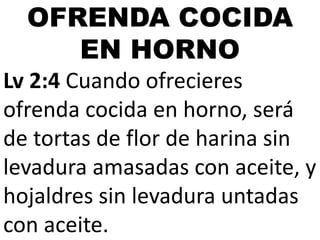 OFRENDA COCIDA
EN HORNO
Lv 2:4 Cuando ofrecieres
ofrenda cocida en horno, será
de tortas de flor de harina sin
levadura amasadas con aceite, y
hojaldres sin levadura untadas
con aceite.

 