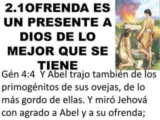2.1OFRENDA ES
UN PRESENTE A
DIOS DE LO
MEJOR QUE SE
TIENE

Gén 4:4 Y Abel trajo también de los
primogénitos de sus ovejas, de lo
más gordo de ellas. Y miró Jehová
con agrado a Abel y a su ofrenda;

 
