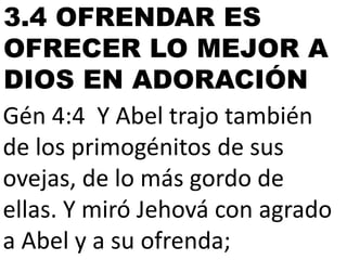 3.4 OFRENDAR ES
OFRECER LO MEJOR A
DIOS EN ADORACIÓN
Gén 4:4 Y Abel trajo también
de los primogénitos de sus
ovejas, de lo más gordo de
ellas. Y miró Jehová con agrado
a Abel y a su ofrenda;

 