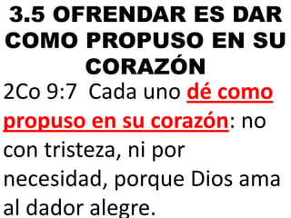 3.5 OFRENDAR ES DAR
COMO PROPUSO EN SU
CORAZÓN

2Co 9:7 Cada uno dé como
propuso en su corazón: no
con tristeza, ni por
necesidad, porque Dios ama
al dador alegre.

 