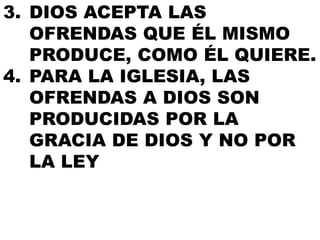 3. DIOS ACEPTA LAS
OFRENDAS QUE ÉL MISMO
PRODUCE, COMO ÉL QUIERE.
4. PARA LA IGLESIA, LAS
OFRENDAS A DIOS SON
PRODUCIDAS POR LA
GRACIA DE DIOS Y NO POR
LA LEY

 