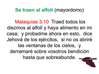Se traen al alfolí (mayordomo)
Malaquías 3:10 Traed todos los
diezmos al alfolí y haya alimento en mi
casa; y probadme ahora en esto, dice
Jehová de los ejércitos, si no os abriré
las ventanas de los cielos, y
derramaré sobre vosotros bendición
hasta que sobreabunde.
 