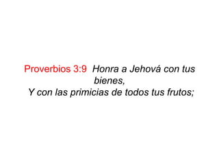 Proverbios 3:9 Honra a Jehová con tus
bienes,
Y con las primicias de todos tus frutos;
 