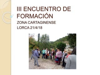 III ENCUENTRO DE
FORMACIÓN
ZONA CARTAGINENSE
LORCA 21/4/18
 