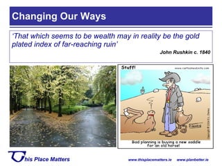 ‘ That which seems to be wealth may in reality be the gold plated index of far-reaching ruin’ John Rushkin c. 1840 Changing Our Ways 