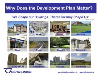 ‘ We Shape our Buildings. Thereafter they Shape Us’ Winston Churchill Why Does the Development Plan Matter? Live Work Learn Recreate Shop Travel Relax Landscape Community Environment Heritage Quality of Life 