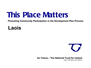 This Place Matters An Taisce – The National Trust for Ireland Tailor’s Hall, Back Lane, Dublin 8 Promoting Community Participation in the Development Plan Process Laois 
