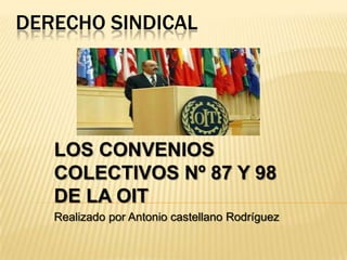 DERECHO SINDICAL

LOS CONVENIOS
COLECTIVOS Nº 87 Y 98
DE LA OIT
Realizado por Antonio castellano Rodríguez

 