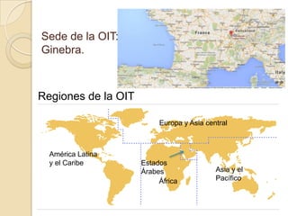 Sede de la OIT:
Ginebra.
Regiones de la OIT
África
Estados
Árabes Asia y el
Pacífico
Europa y Asia central
América Latina
y el Caribe
 