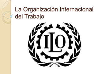 La Organización Internacional
del Trabajo
 
