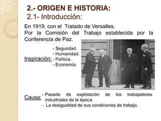2.- ORIGEN E HISTORIA:
2.1- Introducción:
En 1919, con el Tratado de Versalles.
Por la Comisión del Trabajo establecida po...