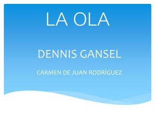 LA OLA
DENNIS GANSEL
CARMEN DE JUAN RODRÍGUEZ
 