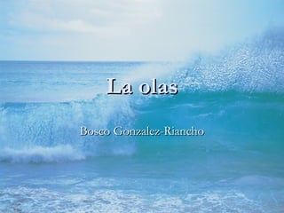 La olasLa olas
Bosco Gonzalez-RianchoBosco Gonzalez-Riancho
 