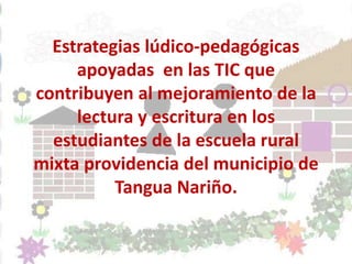 Estrategias lúdico-pedagógicas
     apoyadas en las TIC que
contribuyen al mejoramiento de la
     lectura y escritura en los
  estudiantes de la escuela rural
mixta providencia del municipio de
          Tangua Nariño.
 