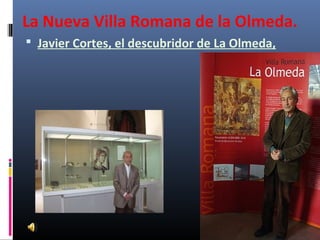 La Nueva Villa Romana de la Olmeda.
 Javier Cortes, el descubridor de La Olmeda,
 
