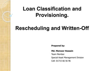 Loan Classification and
Provisioning.
Rescheduling and Written-Off
Prepared by:
Md. Monwar Hossain
Team Member
Special Asset Management Division
Cell: 01715 66 56 96
 