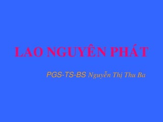 LAO NGUYEÂN PHAÙT
PGS-TS-BS Nguyeãn Thò Thu Ba
 