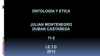 ONTOLOGIA Y ETICA

JULIAN MONTENEGRO
DUBAN CASTAÑEDA
11-2
I.E.T.D
2014

 