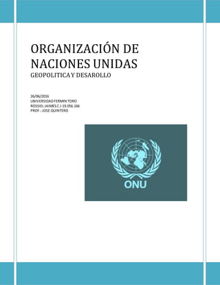 ORGANIZACIÓN DE
NACIONES UNIDAS
GEOPOLITICAY DESAROLLO
26/06/2016
UNIVERSIDADFERMIN TORO
ROSSIEL JAIMESC.I:19.056.166
PROF.:JOSE QUINTERO
 