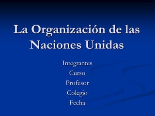 La Organización de las Naciones Unidas Integrantes Curso Profesor Colegio Fecha 