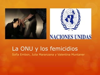 La ONU y los femicidios
Sofía Embon, Julia Maranzana y Valentina Muntaner
 