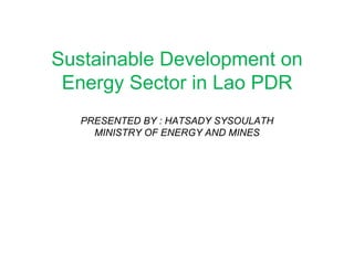 Sustainable Development on Energy Sector in Lao PDR PRESENTED BY : HATSADY SYSOULATH MINISTRY OF ENERGY AND MINES 