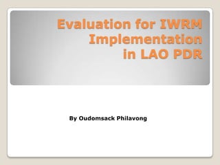   Evaluation for IWRM Implementation in LAO PDR  By Oudomsack Philavong 