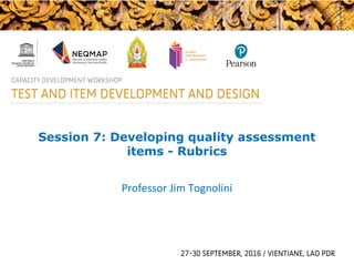 Session 7: Developing quality assessment
items - Rubrics
Professor Jim Tognolini
 