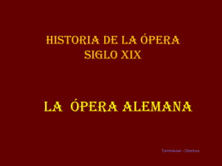 Historia de la Ópera
      siGlo XiX



la Ópera aleMaNa

                 Tannhäuser - Obertura
 