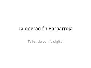 La operación Barbarroja
Taller de comic digital
 