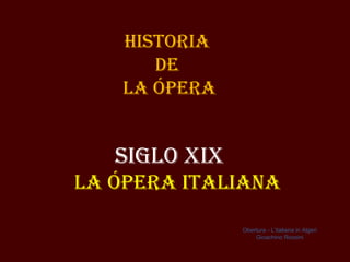 Historia
       de
    la Ópera


   siGlo XiX
la Ópera italiaNa

               Obertura - L’italiana in Algeri
                   Gioachino Rossini
 