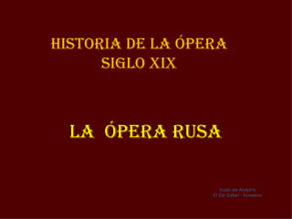 Historia de la Ópera
      siGlo XiX



  la Ópera rUsa

                     Vuelo del Abejorro
                  El Zar Saltán - Korsakov
 