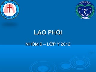 LAO PHỔILAO PHỔI
NHÓM 6 – LỚP Y 2012NHÓM 6 – LỚP Y 2012
 