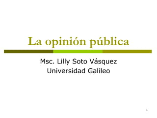 La opinión pública Msc. Lilly Soto Vásquez Universidad Galileo 