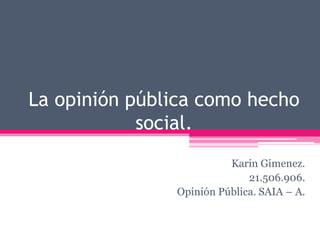 La opinión pública como hecho 
social. 
Karin Gimenez. 
21.506.906. 
Opinión Pública. SAIA – A. 
 