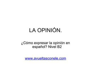 LA OPINIÓN. ¿Cómo expresar la opinión en español? Nivel B2     www.avueltasconele.com 