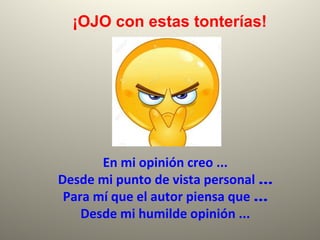 En mi opinión creo ...
Desde mi punto de vista personal …
Para mí que el autor piensa que …
Desde mi humilde opinión ...
¡OJO con estas tonterías!
 