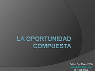 La OportunidadCompuesta Felipe Del Río – 2010 felipedelrio@live.com 787-688-9025 
